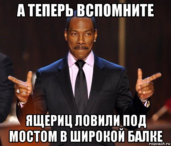 а теперь вспомните ящериц ловили под мостом в широкой балке, Мем  а теперь представьте