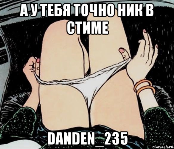 а у тебя точно ник в стиме danden_235, Мем А ты точно