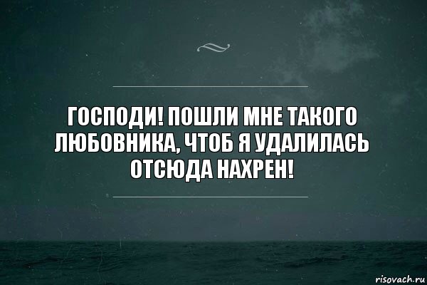 Господи! Пошли мне такого любовника, чтоб я удалилась отсюда нахрен!