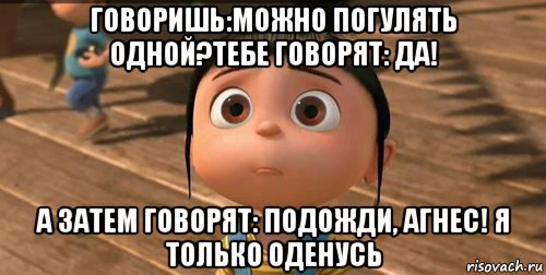 говоришь:можно погулять одной?тебе говорят: да! а затем говорят: подожди, агнес! я только оденусь, Мем    Агнес Грю