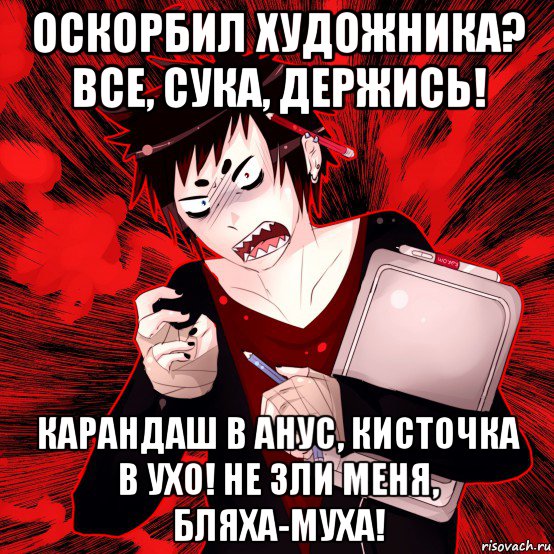 оскорбил художника? все, сука, держись! карандаш в анус, кисточка в ухо! не зли меня, бляха-муха!