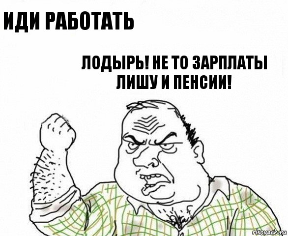 Иди работать лодырь! Не то зарплаты лишу и пенсии!