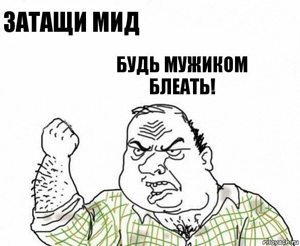 Затащи мид будь мужиком блеать!