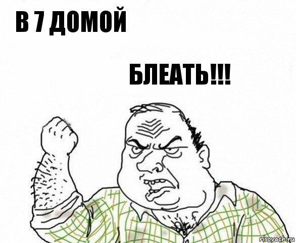 В 7 домой Блеать!!!