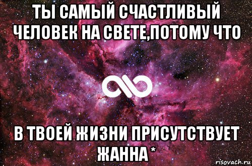 ты самый счастливый человек на свете,потому что в твоей жизни присутствует жанна *, Мем офигенно