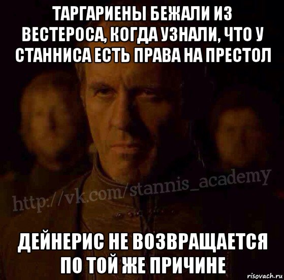 таргариены бежали из вестероса, когда узнали, что у станниса есть права на престол дейнерис не возвращается по той же причине, Мем  Академия Станниса