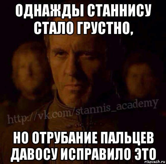 однажды станнису стало грустно, но отрубание пальцев давосу исправило это, Мем  Академия Станниса