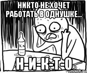 никто не хочет работать в однушке... н-и-к-т-о, Мем Алкоголик-кадр