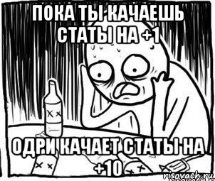 пока ты качаешь статы на +1 одри качает статы на +10, Мем Алкоголик-кадр