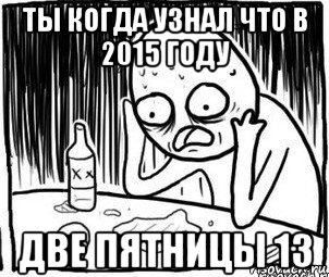 ты когда узнал что в 2015 году две пятницы 13, Мем Алкоголик-кадр