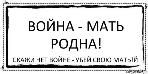 Война - мать родна! Скажи нет войне - убей свою мать!Й, Комикс Асоциальная антиреклама