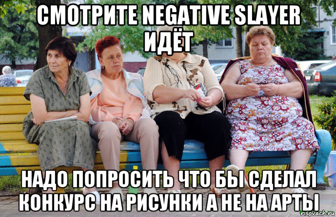 смотрите negative slayer идёт надо попросить что бы сделал конкурс на рисунки а не на арты, Мем Бабушки на скамейке