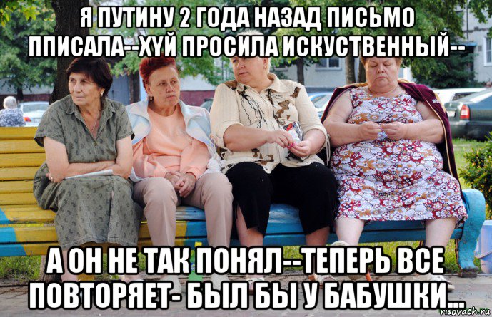 я путину 2 года назад письмо пписала--xyй просила искуственный-- а он не так понял--теперь все повторяет- был бы у бабушки..., Мем Бабушки на скамейке