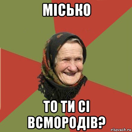 місько то ти сі всмородів?