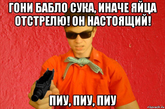 гони бабло сука, иначе яйца отстрелю! он настоящий! пиу, пиу, пиу, Мем БАНДИТ