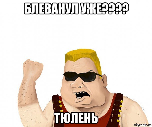 блеванул уже???? тюлень, Мем Боевой мужик блеать