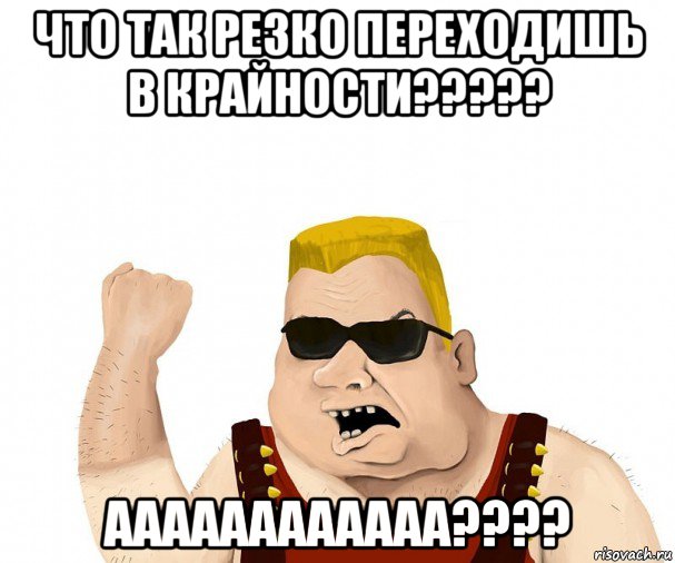 что так резко переходишь в крайности????? аааааааааааа????, Мем Боевой мужик блеать