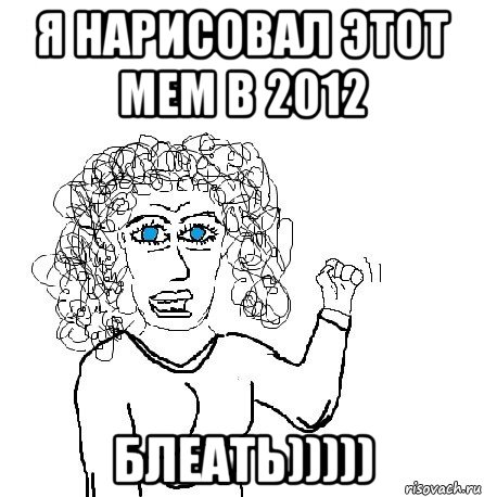 я нарисовал этот мем в 2012 блеать))))), Мем Будь бабой-блеадь