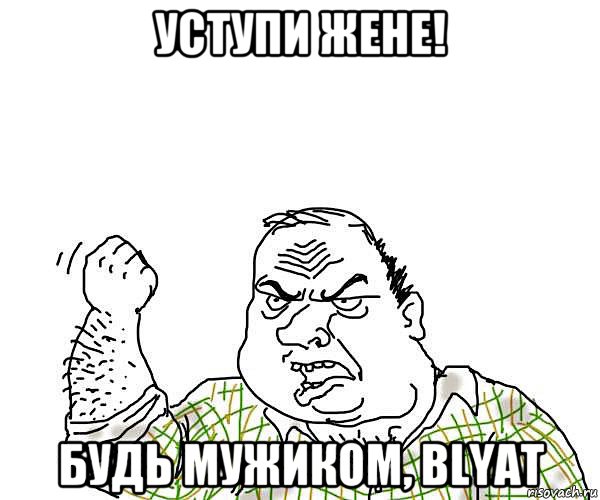 уступи жене! будь мужиком, blyat, Мем будь мужиком