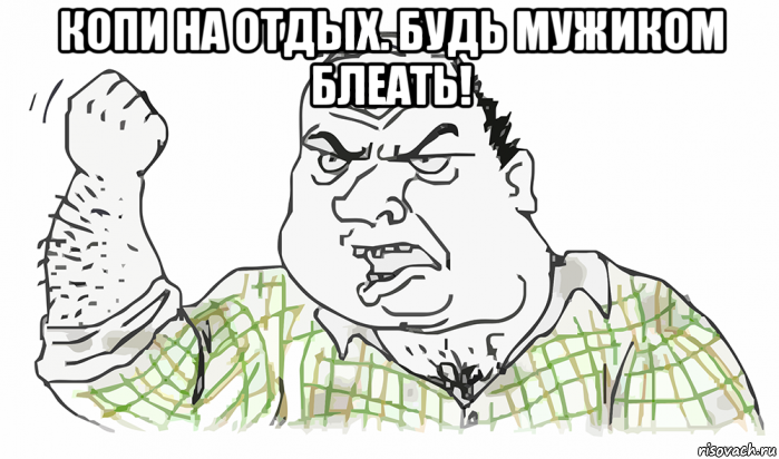 копи на отдых. будь мужиком блеать! , Мем Будь мужиком