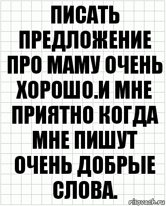 писать предложение про маму очень хорошо.И мне приятно когда мне пишут очень добрые слова.