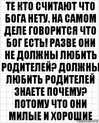 те кто считают что бога нету. на самом деле говорится что бог есть! разве они не должны любить родителей? должны любить родителей знаете почему? потому что они милые и хорошие