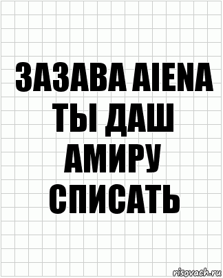 ЗАЗАВА AIena
ты даш амиру списать