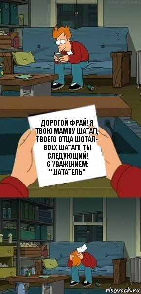 Дорогой Фрай! Я твою мамку шатал, твоего отца шотал- всех шатал! Ты следующий!
С уважением: "Шататель", Комикс  Фрай с запиской