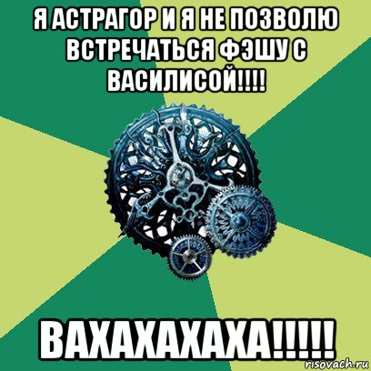 я астрагор и я не позволю встречаться фэшу с василисой!!!! вахахахаха!!!!!