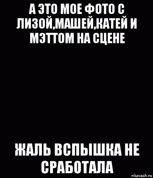 а это мое фото с лизой,машей,катей и мэттом на сцене жаль вспышка не сработала