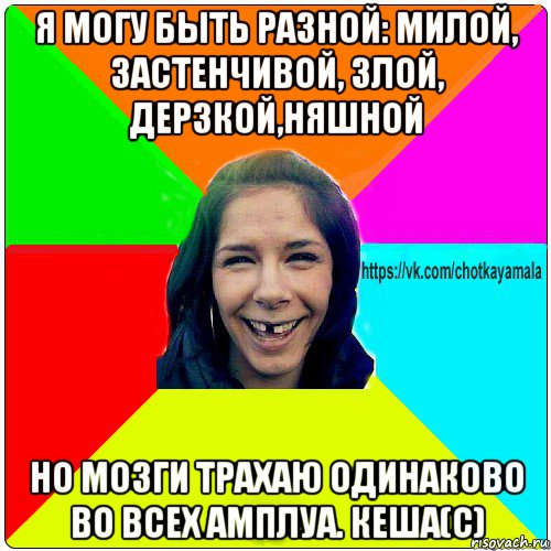 я могу быть разной: милой, застенчивой, злой, дерзкой,няшной но мозги трахаю одинаково во всех амплуа. кеша(с), Мем Чотка мала