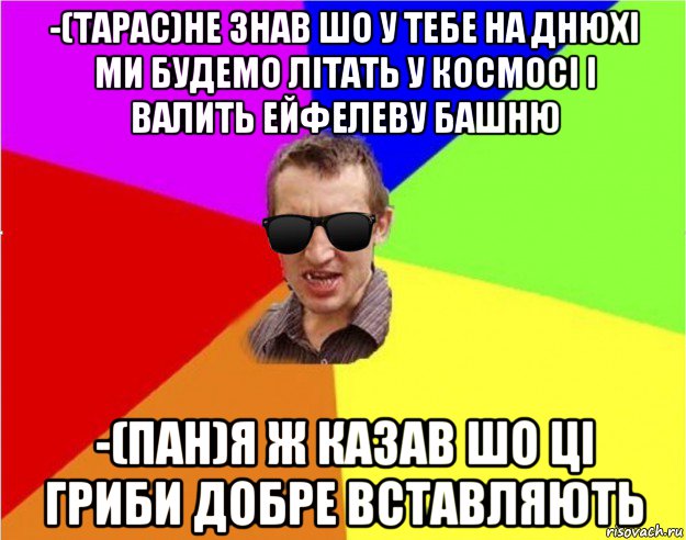 -(тарас)не знав шо у тебе на днюхі ми будемо літать у космосі і валить ейфелеву башню -(пан)я ж казав шо ці гриби добре вставляють, Мем Чьоткий двiж