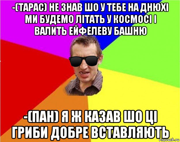 -(тарас) не знав шо у тебе на днюхі ми будемо літать у космосі і валить ейфелеву башню -(пан) я ж казав шо ці гриби добре вставляють, Мем Чьоткий двiж