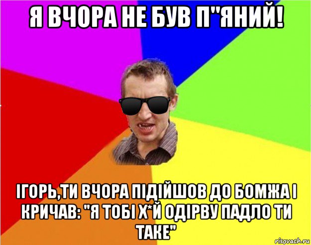 я вчора не був п"яний! ігорь,ти вчора підійшов до бомжа і кричав: "я тобі х*й одірву падло ти таке", Мем Чьоткий двiж