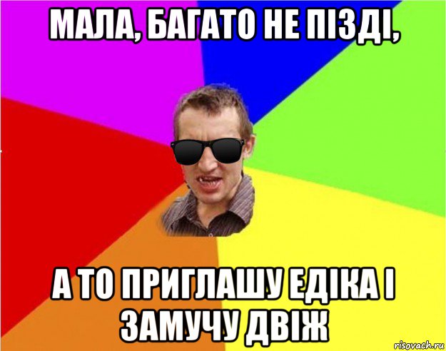 мала, багато не пізді, а то приглашу едіка і замучу двіж, Мем Чьоткий двiж