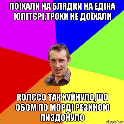 поїхали на блядки на едіка юпітєрі,трохи не доїхали колєсо так хуйнуло,шо обом по морді резиною пиздонуло, Мем Чоткий паца