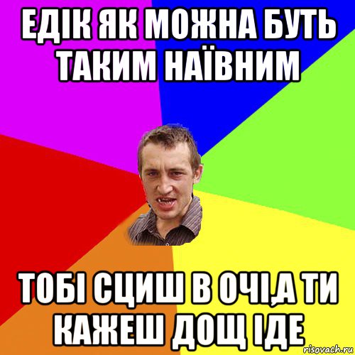 едік як можна буть таким наївним тобі сциш в очі,а ти кажеш дощ іде, Мем Чоткий паца