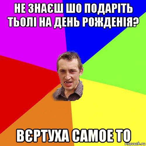 не знаєш шо подаріть тьолі на день рожденія? вєртуха самое то, Мем Чоткий паца