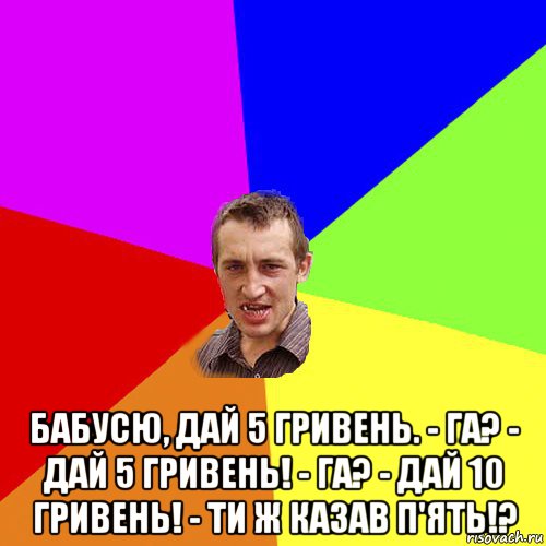  бабусю, дай 5 гривень. - га? - дай 5 гривень! - га? - дай 10 гривень! - ти ж казав п'ять!?, Мем Чоткий паца