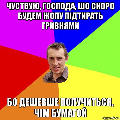 чуствую, господа, шо скоро будем жопу підтирать гривнями бо дешевше получиться, чім бумагой