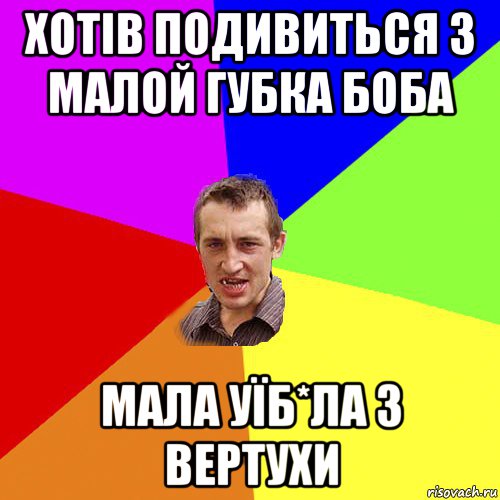 хотів подивиться з малой губка боба мала уїб*ла з вертухи, Мем Чоткий паца