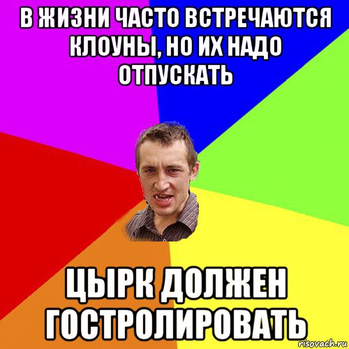 в жизни часто встречаются клоуны, но их надо отпускать цырк должен гостролировать, Мем Чоткий паца