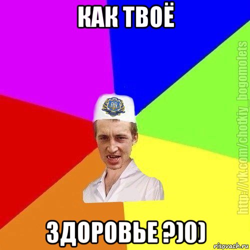 как твоё здоровье ?)0)