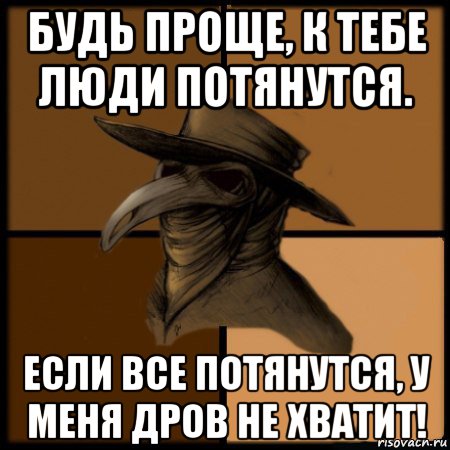 будь проще, к тебе люди потянутся. если все потянутся, у меня дров не хватит!