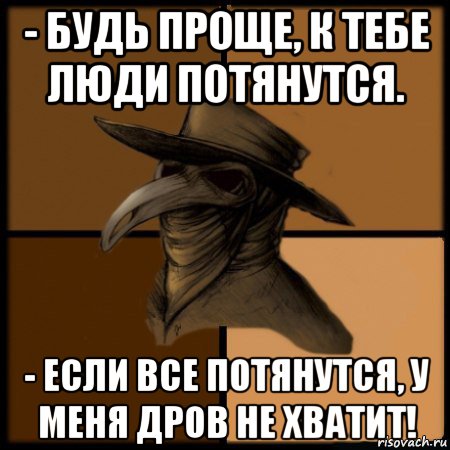 - будь проще, к тебе люди потянутся. - если все потянутся, у меня дров не хватит!