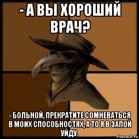 - а вы хороший врач? - больной, прекратите сомневаться в моих способностях, а то я в запой уйду.