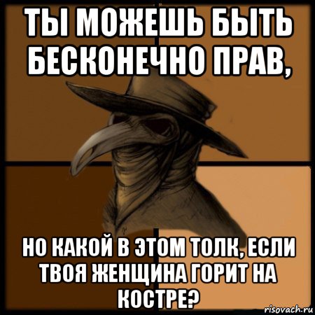 ты можешь быть бесконечно прав, но какой в этом толк, если твоя женщина горит на костре?, Мем  Чума