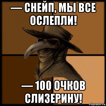 — снейп, мы все ослепли! — 100 очков слизерину!, Мем  Чума