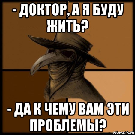 - доктор, а я буду жить? - да к чему вам эти проблемы?