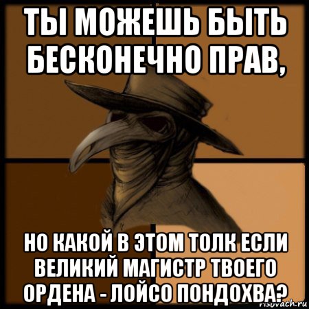 ты можешь быть бесконечно прав, но какой в этом толк если великий магистр твоего ордена - лойсо пондохва?